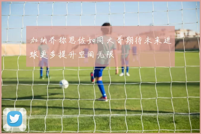 加纳乔称恩佐如同大哥期待未来进球更多提升空间无限
