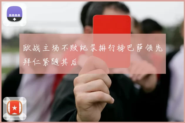 欧战主场不败纪录排行榜巴萨领先拜仁紧随其后