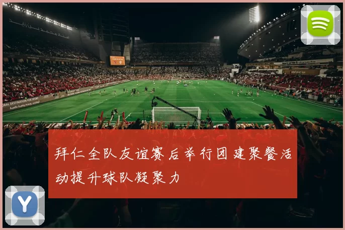 拜仁全队友谊赛后举行团建聚餐活动提升球队凝聚力