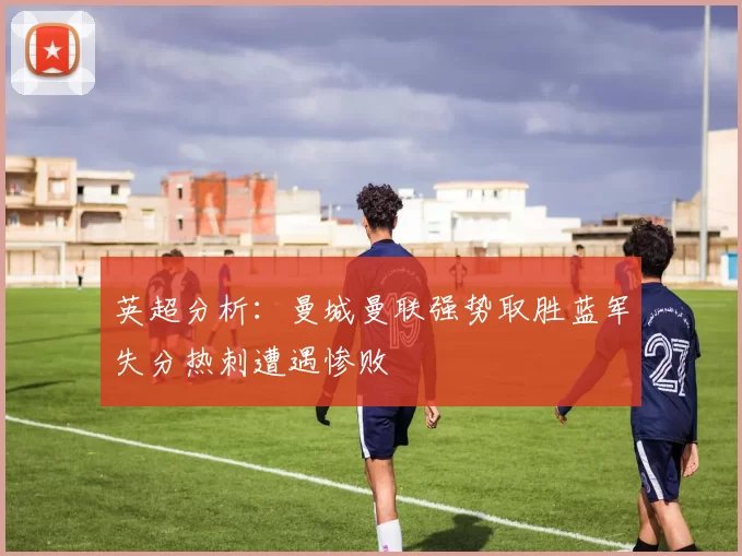 英超分析：曼城曼联强势取胜蓝军失分热刺遭遇惨败