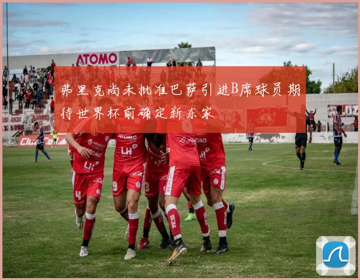 弗里克尚未批准巴萨引进B席球员期待世界杯前确定新东家