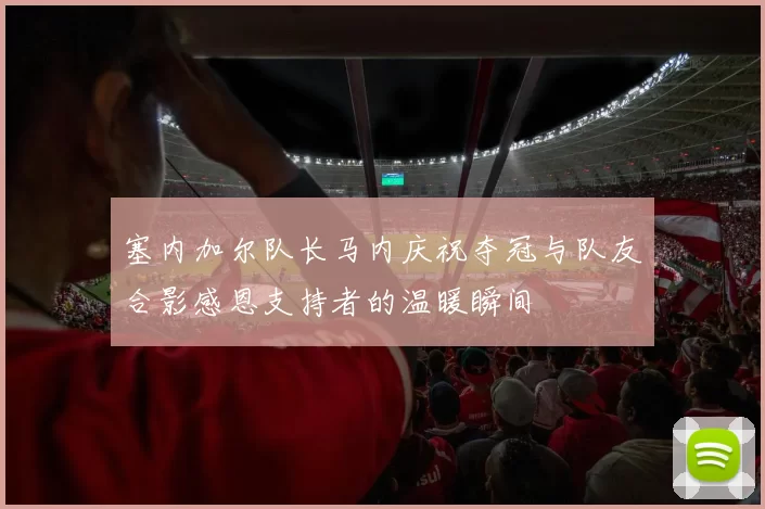 塞内加尔队长马内庆祝夺冠与队友合影感恩支持者的温暖瞬间