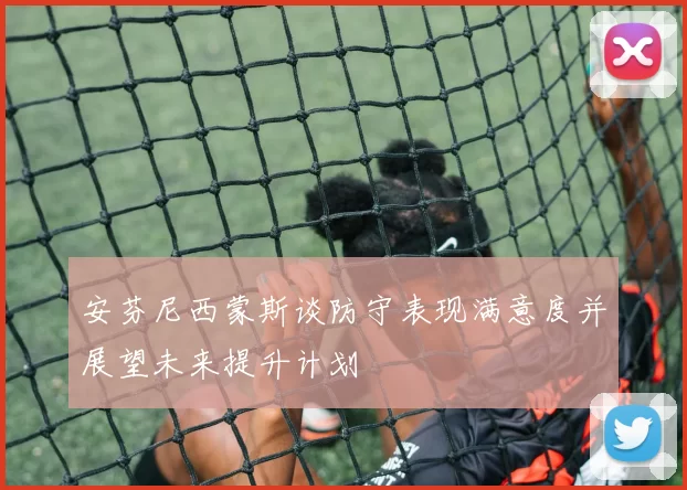 安芬尼西蒙斯谈防守表现满意度并展望未来提升计划