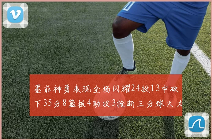 墨菲神勇表现全场闪耀24投13中砍下35分8篮板4助攻3抢断三分球火力全开