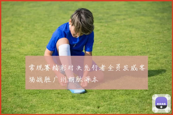 常规赛精彩对决先行者全员发威客场战胜广州朗肽海本
