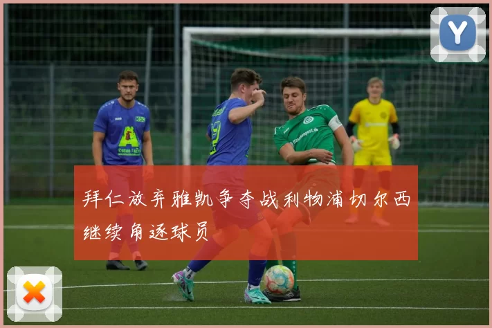 拜仁放弃雅凯争夺战利物浦切尔西继续角逐球员